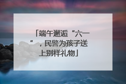 端午邂逅“六一”，民警为孩子送上别样礼物