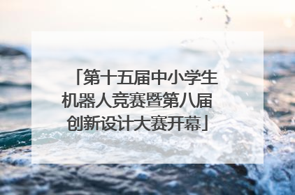 第十五届中小学生机器人竞赛暨第八届创新设计大赛开幕