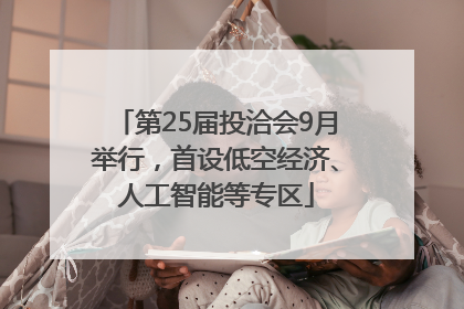 第25届投洽会9月举行，首设低空经济、人工智能等专区