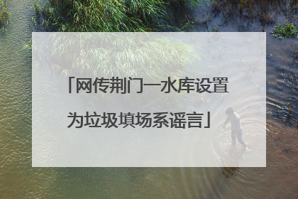 网传荆门一水库设置为垃圾填场系谣言