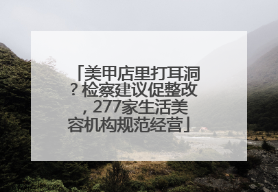 美甲店里打耳洞？检察建议促整改，277家生活美容机构规范经营