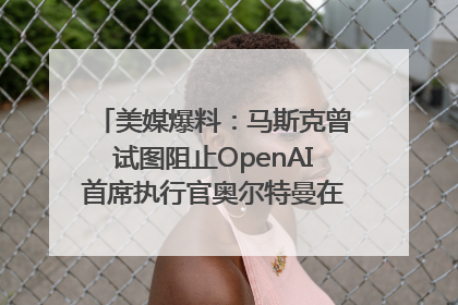 美媒爆料：马斯克曾试图阻止OpenAI首席执行官奥尔特曼在中东的AI交易