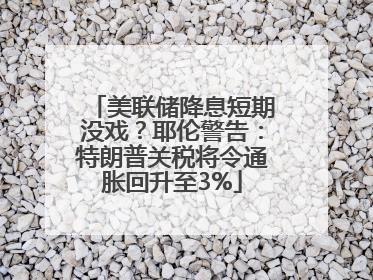 美联储降息短期没戏？耶伦警告：特朗普关税将令通胀回升至3%