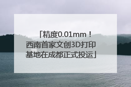 精度0.01mm！西南首家文创3D打印基地在成都正式投运