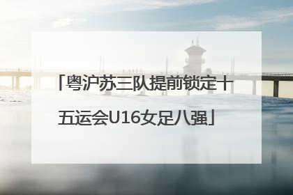 粤沪苏三队提前锁定十五运会U16女足八强