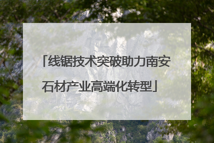 线锯技术突破助力南安石材产业高端化转型