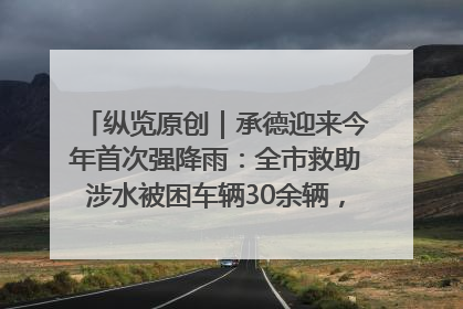 纵览原创｜承德迎来今年首次强降雨：全市救助涉水被困车辆30余辆，8日晚市区已无积水路段，交通恢复畅通