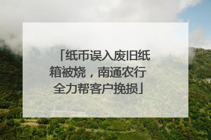 纸币误入废旧纸箱被烧，南通农行全力帮客户挽损