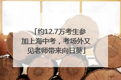 约12.7万考生参加上海中考，考场外又见老师带来向日葵