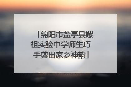 绵阳市盐亭县嫘祖实验中学师生巧手剪出家乡神韵