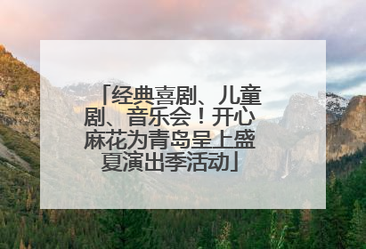 经典喜剧、儿童剧、音乐会！开心麻花为青岛呈上盛夏演出季活动