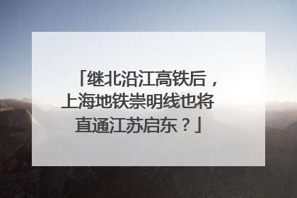 继北沿江高铁后，上海地铁崇明线也将直通江苏启东？