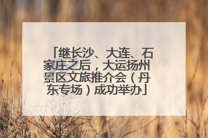 继长沙、大连、石家庄之后，大运扬州景区文旅推介会（丹东专场）成功举办