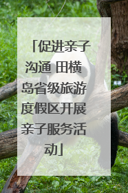 促进亲子沟通 田横岛省级旅游度假区开展亲子服务活动