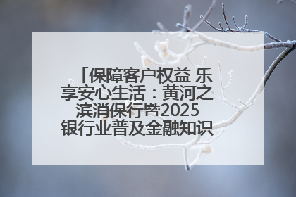 保障客户权益 乐享安心生活：黄河之滨消保行暨2025银行业普及金融知识万里行活动举办