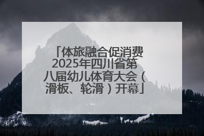 体旅融合促消费 2025年四川省第八届幼儿体育大会（滑板、轮滑）开幕