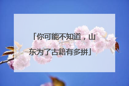 你可能不知道，山东为了古籍有多拼