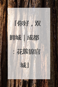 你好，双拥城｜成都：花簇锦官城