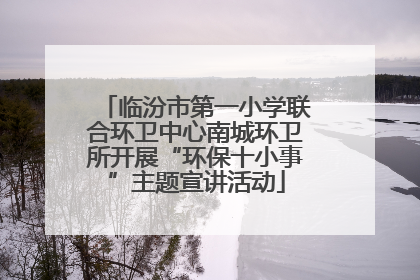 临汾市第一小学联合环卫中心南城环卫所开展“环保十小事”主题宣讲活动