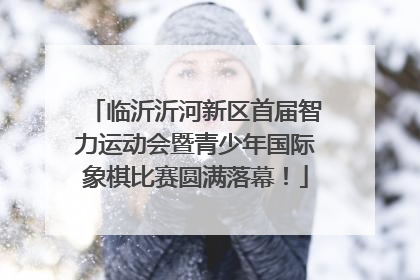 临沂沂河新区首届智力运动会暨青少年国际象棋比赛圆满落幕！