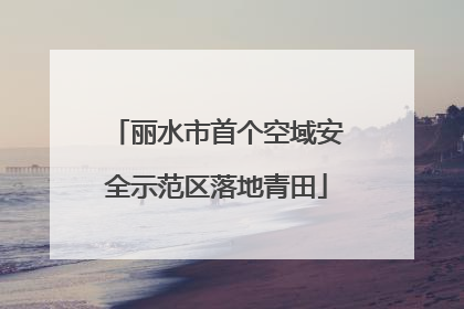 丽水市首个空域安全示范区落地青田