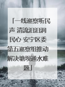 一线巡察听民声 清流汨汨润民心 安宁区委第五巡察组推动解决塘坝通水难题