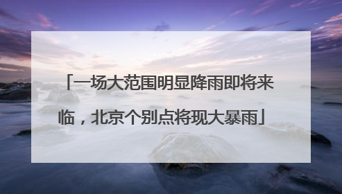 一场大范围明显降雨即将来临，北京个别点将现大暴雨