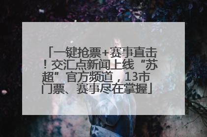 一键抢票+赛事直击！交汇点新闻上线“苏超”官方频道，13市门票、赛事尽在掌握