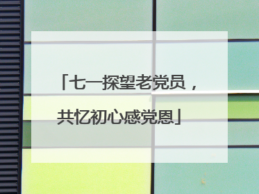 七一探望老党员，共忆初心感党恩