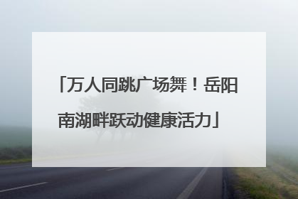 万人同跳广场舞！岳阳南湖畔跃动健康活力