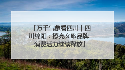万千气象看四川｜四川绵阳：擦亮文旅品牌 消费活力继续释放