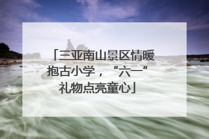 三亚南山景区情暖抱古小学，“六一”礼物点亮童心