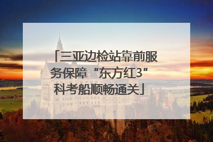 三亚边检站靠前服务保障“东方红3”科考船顺畅通关