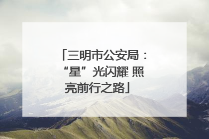 三明市公安局：“星”光闪耀 照亮前行之路
