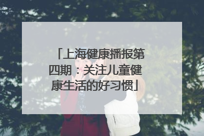上海健康播报第四期：关注儿童健康生活的好习惯