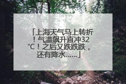 上海天气马上转折！气温飙升直冲32℃！之后又跌跌跌，还有降水……