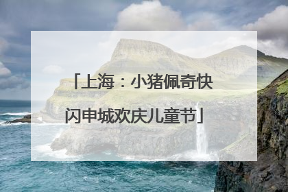 上海：小猪佩奇快闪申城欢庆儿童节