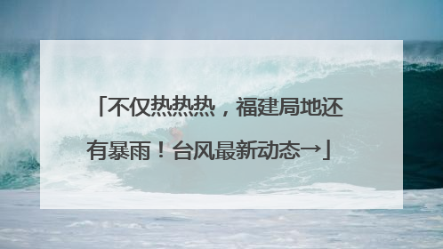 不仅热热热，福建局地还有暴雨！台风最新动态→