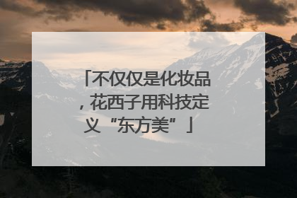 不仅仅是化妆品，花西子用科技定义“东方美”