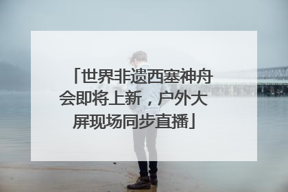 世界非遗西塞神舟会即将上新，户外大屏现场同步直播