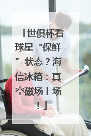 世俱杯看球星“保鲜”状态？海信冰箱：真空磁场上场！