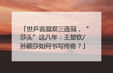 世乒赛混双三连冠，“莎头”这八年：王楚钦/孙颖莎如何书写传奇？