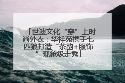 世遗文化“穿”上时尚外衣：华祥苑携手七匹狼打造“茶韵+服饰”现象级走秀