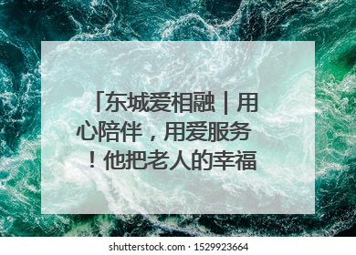 东城爱相融｜用心陪伴，用爱服务！他把老人的幸福感当“大事儿”