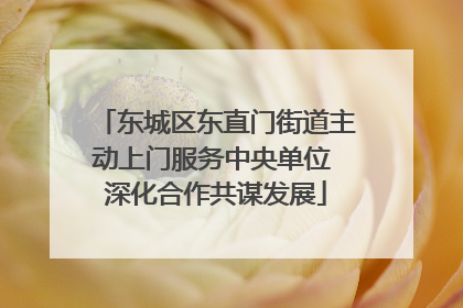 东城区东直门街道主动上门服务中央单位 深化合作共谋发展