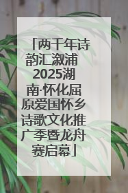 两千年诗韵汇溆浦 2025湖南·怀化屈原爱国怀乡诗歌文化推广季暨龙舟赛启幕