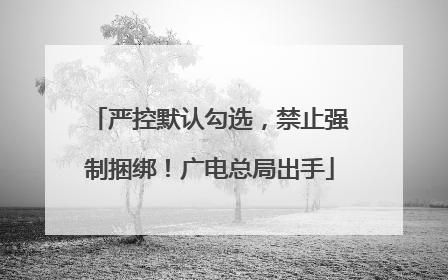 严控默认勾选，禁止强制捆绑！广电总局出手