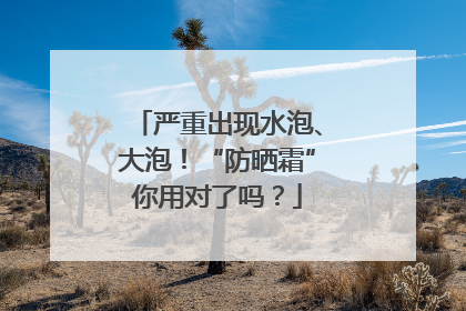 严重出现水泡、大泡！“防晒霜”你用对了吗？