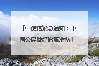 中使馆紧急通知：中国公民做好撤离准备
