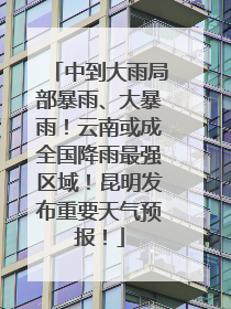 中到大雨局部暴雨、大暴雨！云南或成全国降雨最强区域！昆明发布重要天气预报！